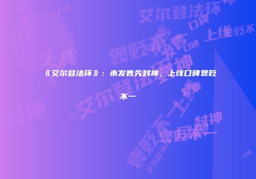 《艾尔登法环》：未发售先封神，上线口碑褒贬不一