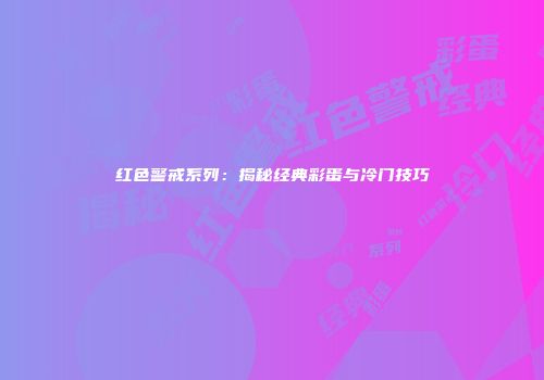 红色警戒系列：揭秘经典彩蛋与冷门技巧