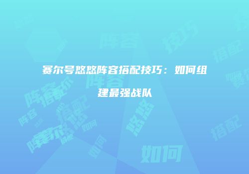 赛尔号悠悠阵容搭配技巧：如何组建最强战队