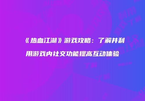 《热血江湖》游戏攻略:了解并利用游戏内社交功能提高互动体验