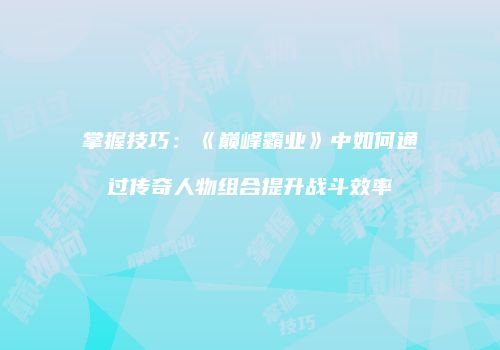 掌握技巧：《巅峰霸业》中如何通过传奇人物组合提升战斗效率