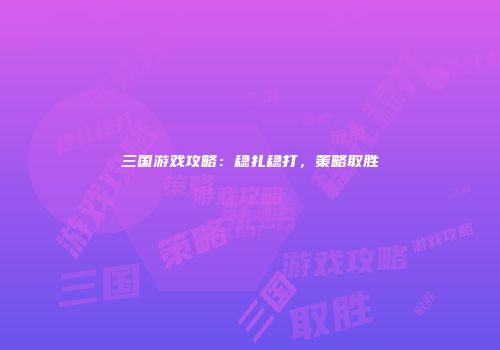 三国游戏攻略：稳扎稳打，策略取胜