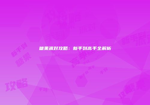 糖果派对攻略：新手到高手全解析