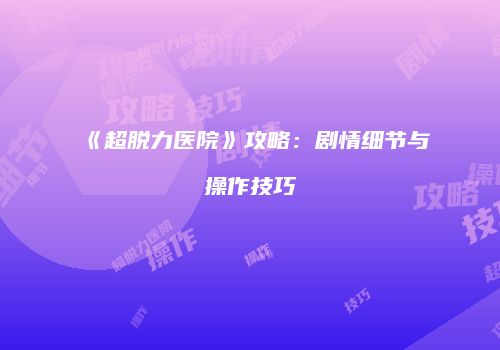 《超脱力医院》攻略：剧情细节与操作技巧