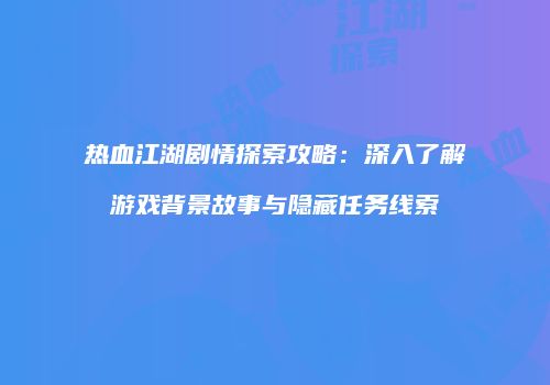 热血江湖剧情探索攻略：深入了解游戏背景故事与隐藏任务线索