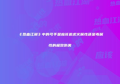 《热血江湖》中的弓手是应该追求火属性还是毒属性的极致伤害
