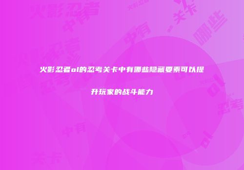火影忍者ol的忍考关卡中有哪些隐藏要素可以提升玩家的战斗能力