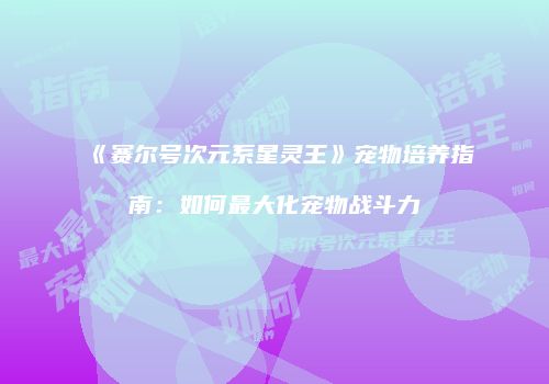 《赛尔号次元系星灵王》宠物培养指南：如何最大化宠物战斗力