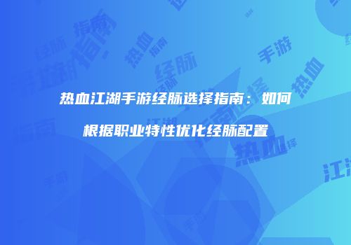 热血江湖手游经脉选择指南：如何根据职业特性优化经脉配置