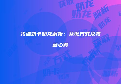 光遇奶卡奶龙解析：获取方式及收藏心得