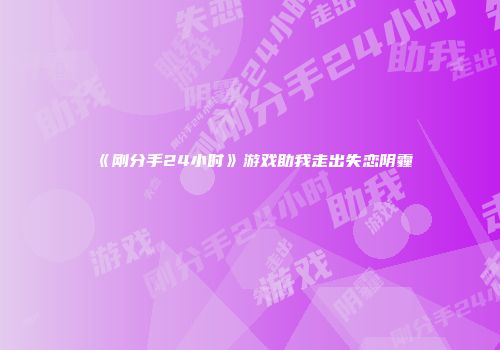 《刚分手24小时》游戏助我走出失恋阴霾