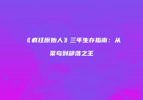 《疯狂原始人》三年生存指南：从菜鸟到部落之王