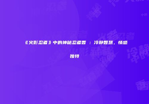 《火影忍者》中的神秘忍者香燐：冷静智慧，情感独特