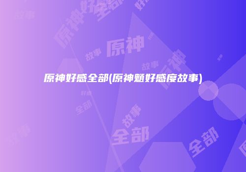 原神好感全部(原神魈好感度故事)