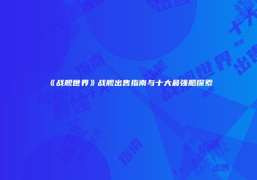 《战舰世界》战舰出售指南与十大最强船探索