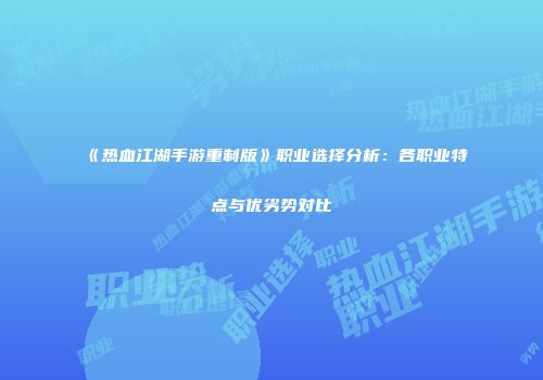 《热血江湖手游重制版》职业选择分析：各职业特点与优劣势对比