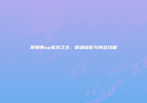阴阳师sp荒川之主：御魂搭配与阵容攻略