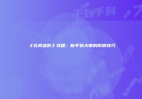 《玩具塔防》攻略：新手到大师的防御技巧