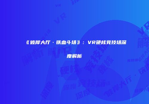 《彼岸大厅·铁血斗场》：VR硬核竞技场深度解析