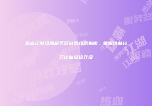 热血江湖雄霸服务器游戏攻略指南：掌握这些技巧让你轻松升级