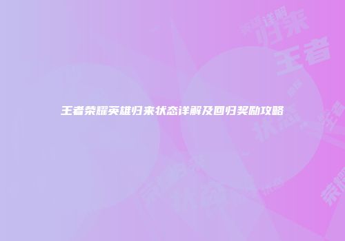 王者荣耀英雄归来状态详解及回归奖励攻略