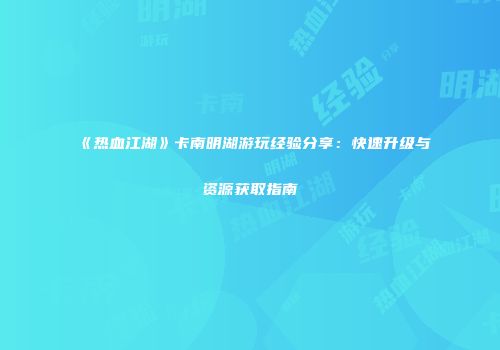 《热血江湖》卡南明湖游玩经验分享：快速升级与资源获取指南