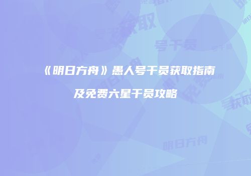 《明日方舟》愚人号干员获取指南及免费六星干员攻略