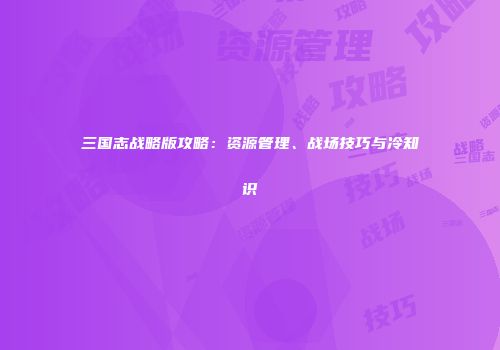 三国志战略版攻略：资源管理、战场技巧与冷知识