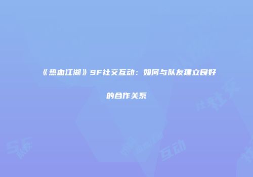 《热血江湖》SF社交互动:如何与队友建立良好的合作关系