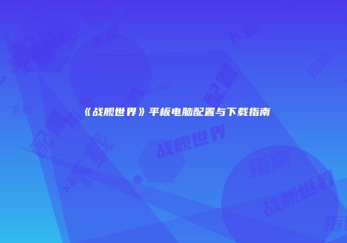 《战舰世界》平板电脑配置与下载指南