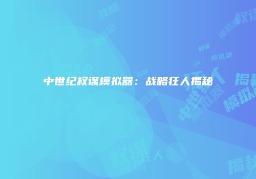 中世纪权谋模拟器：战略狂人揭秘