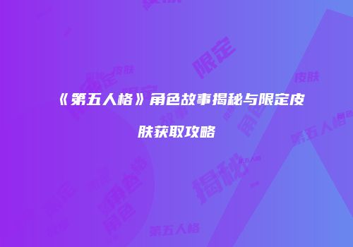 《第五人格》角色故事揭秘与限定皮肤获取攻略
