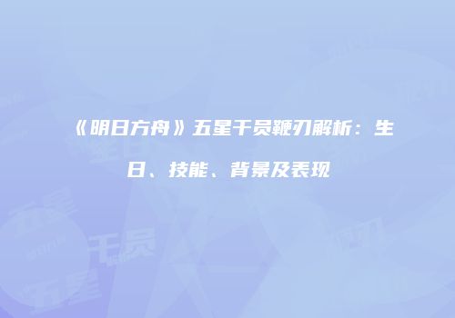 《明日方舟》五星干员鞭刃解析：生日、技能、背景及表现