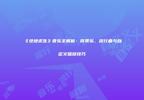 《绝地求生》音乐全解析：背景乐、流行曲与自定义播放技巧