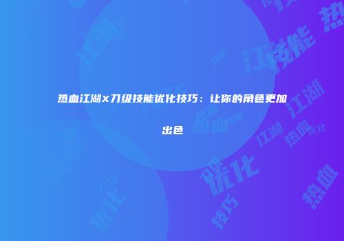 热血江湖X刀级技能优化技巧：让你的角色更加出色