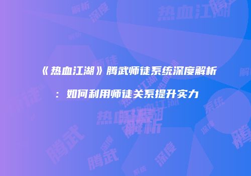 《热血江湖》腾武师徒系统深度解析：如何利用师徒关系提升实力