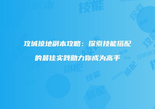 攻城掠地副本攻略:探索技能搭配的最佳实践助力你成为高手