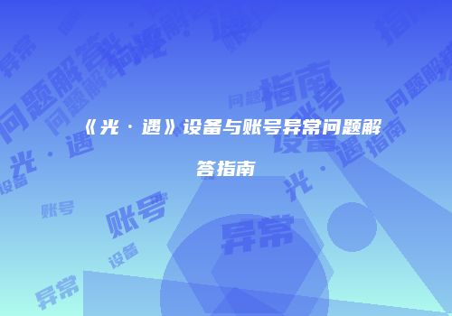 《光·遇》设备与账号异常问题解答指南