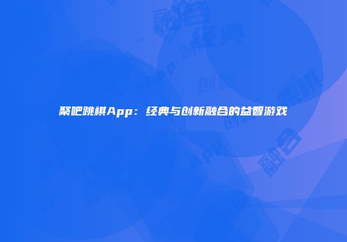 聚吧跳棋App：经典与创新融合的益智游戏
