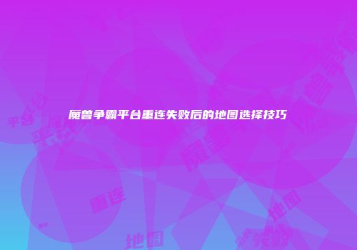 魔兽争霸平台重连失败后的地图选择技巧