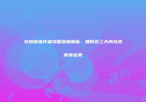 攻城掠地许褚攻略深度解析:如何在三天内完成所有任务