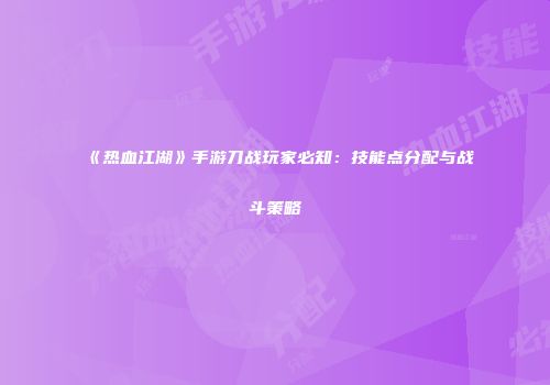 《热血江湖》手游刀战玩家必知：技能点分配与战斗策略