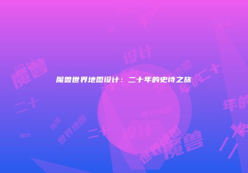 魔兽世界地图设计：二十年的史诗之旅