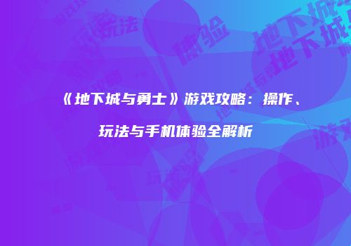 《地下城与勇士》游戏攻略：操作、玩法与手机体验全解析