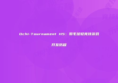 Ochi-Tournament H5：羽毛球轻竞技游戏开发历程