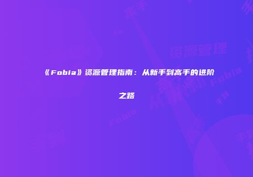 《Fobia》资源管理指南：从新手到高手的进阶之路