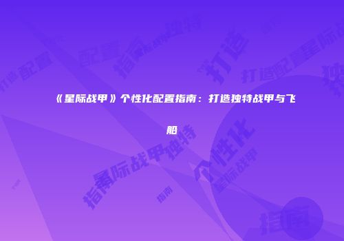 《星际战甲》个性化配置指南：打造独特战甲与飞船