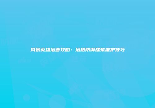 风暴英雄塔爹攻略：塔楼防御建筑维护技巧