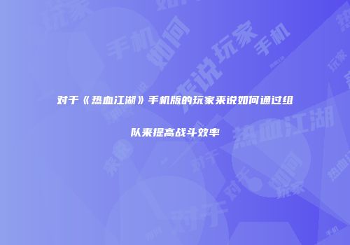 对于《热血江湖》手机版的玩家来说如何通过组队来提高战斗效率