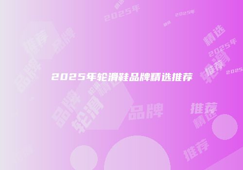 2025年轮滑鞋品牌精选推荐